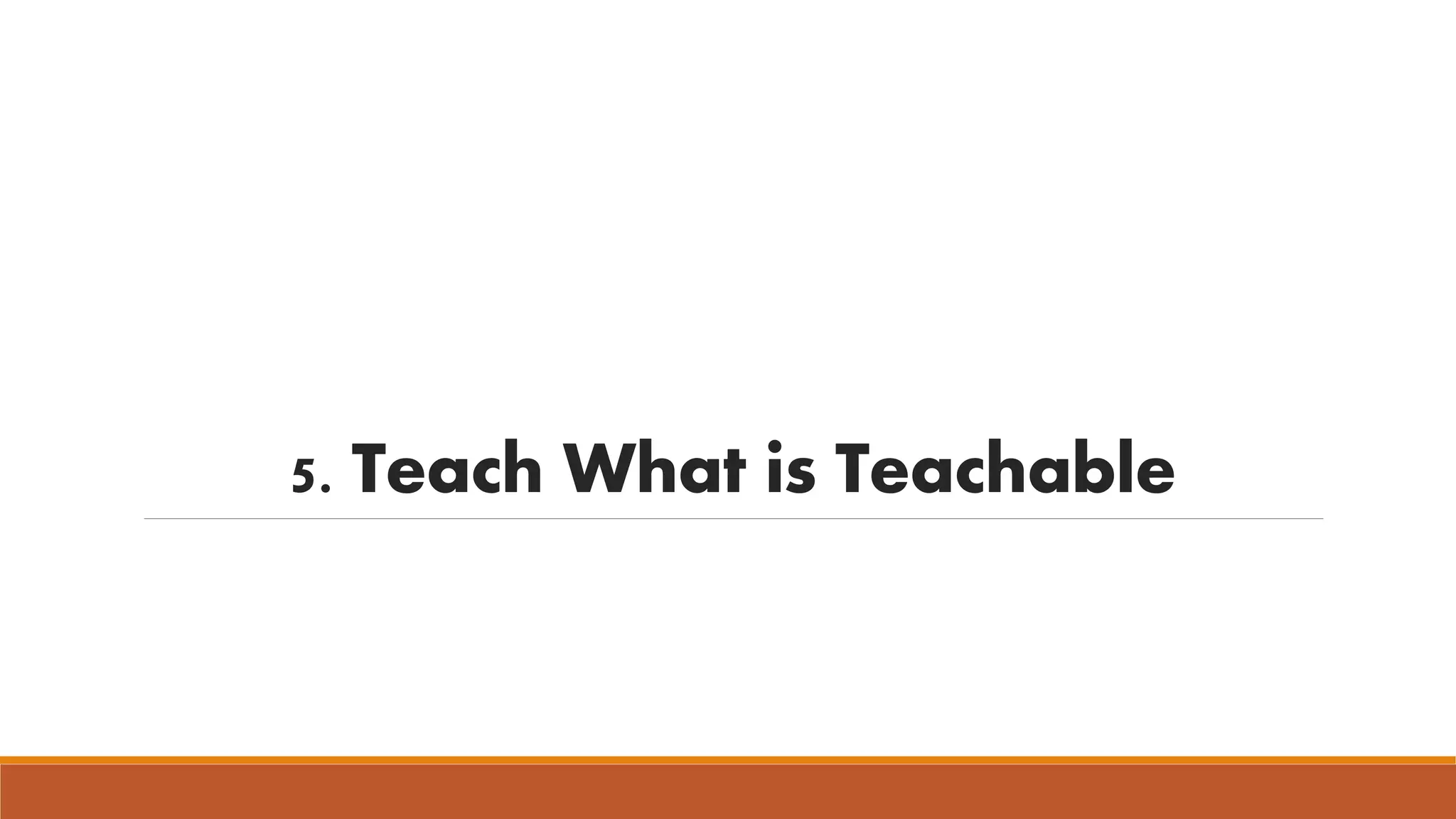 5. Teach What is Teachable