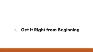 1. Get It Right from Beginning 
 
