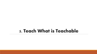 5. Teach What is Teachable 
 