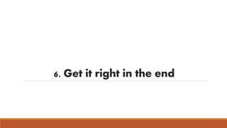 6. Get it right in the end 
 