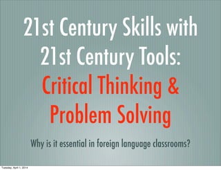21st Century Skills with
21st Century Tools:
Critical Thinking &
Problem Solving
Why is it essential in foreign language classrooms?
Thursday, April 3, 2014
 