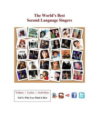 The World’s Best
          Second Language Singers




Videos | Lyrics | Activities
 Tell Us Who You Think Is Best
 