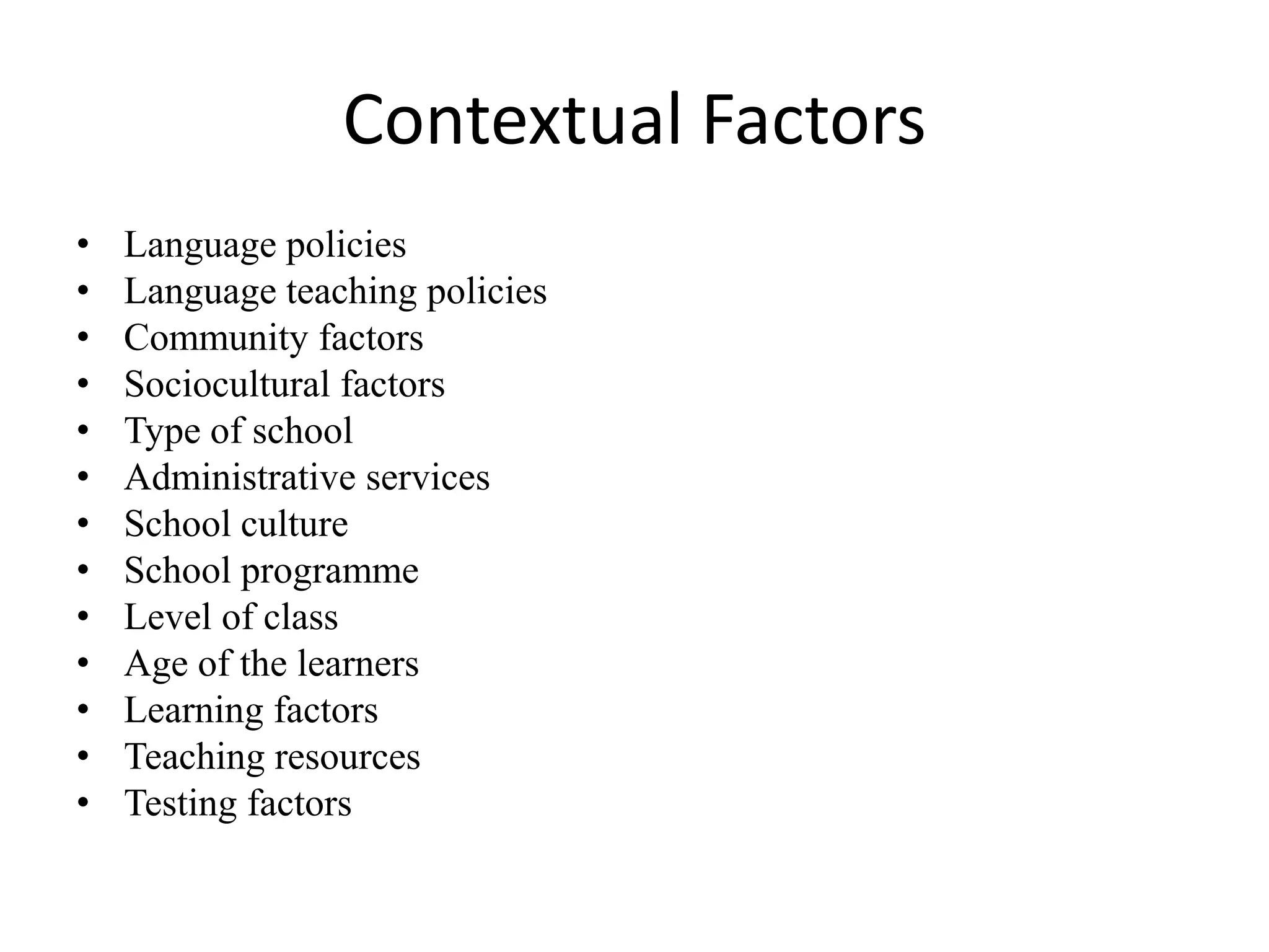 Contextual Factors
•   Language policies
•   Language teaching policies
•   Community factors
•   Sociocultural factors
•   Type of school
•   Administrative services
•   School culture
•   School programme
•   Level of class
•   Age of the learners
•   Learning factors
•   Teaching resources
•   Testing factors
 
