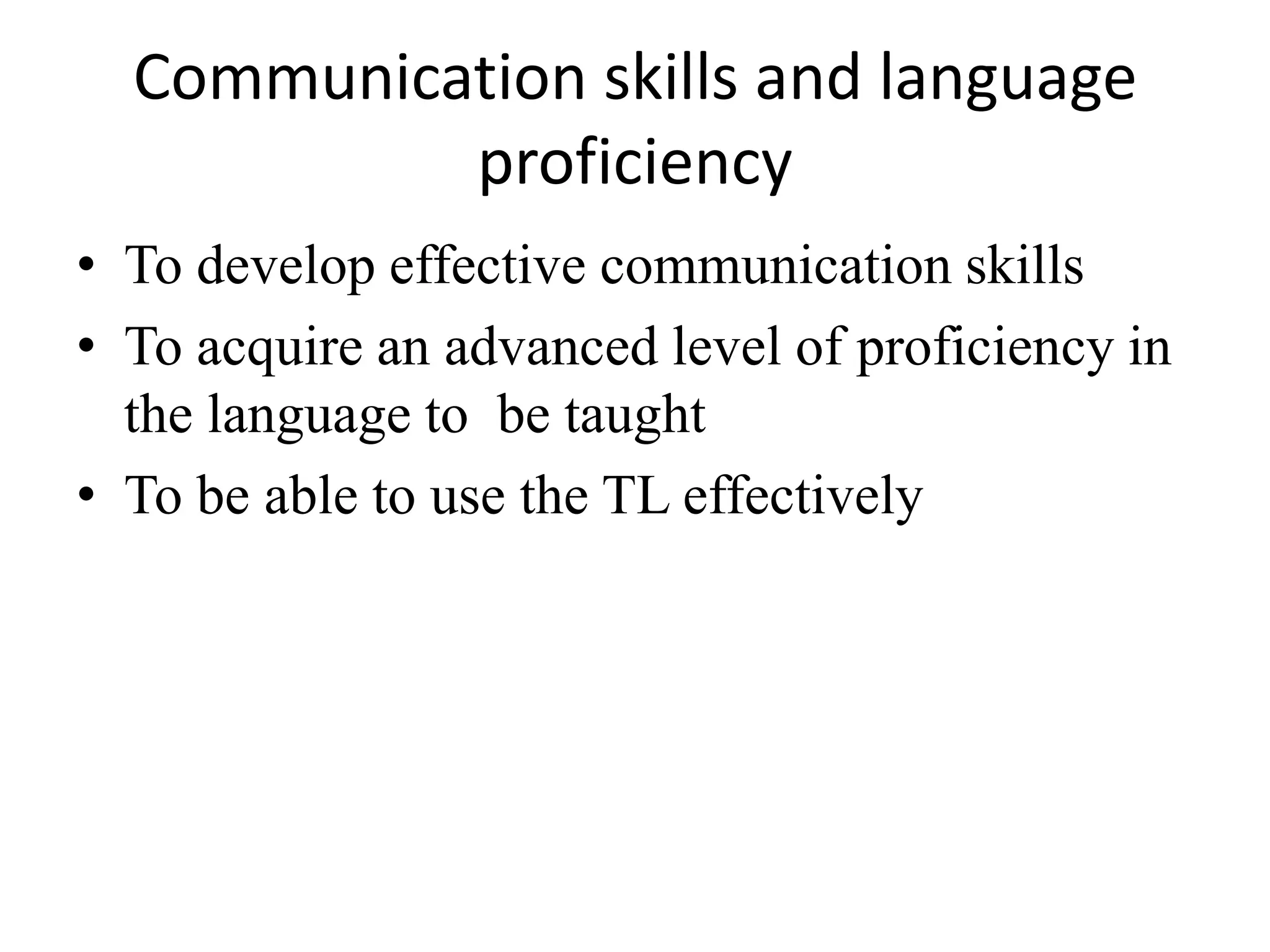 Communication skills and language
           proficiency
• To develop effective communication skills
• To acquire an advanced level of proficiency in
  the language to be taught
• To be able to use the TL effectively
 