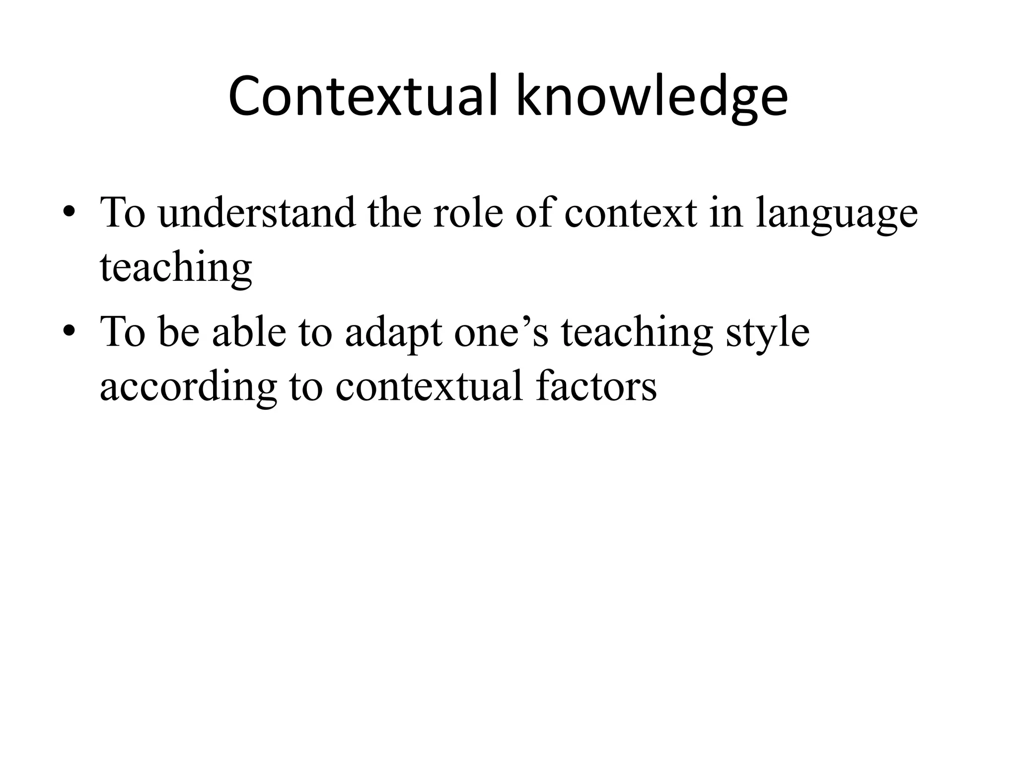 Contextual knowledge
• To understand the role of context in language
  teaching
• To be able to adapt one’s teaching style
  according to contextual factors
 
