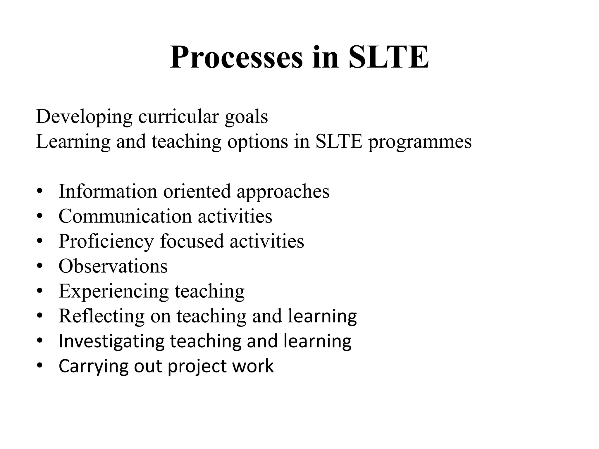 Processes in SLTE
Developing curricular goals
Learning and teaching options in SLTE programmes

•   Information oriented approaches
•   Communication activities
•   Proficiency focused activities
•   Observations
•   Experiencing teaching
•   Reflecting on teaching and learning
•   Investigating teaching and learning
•   Carrying out project work
 