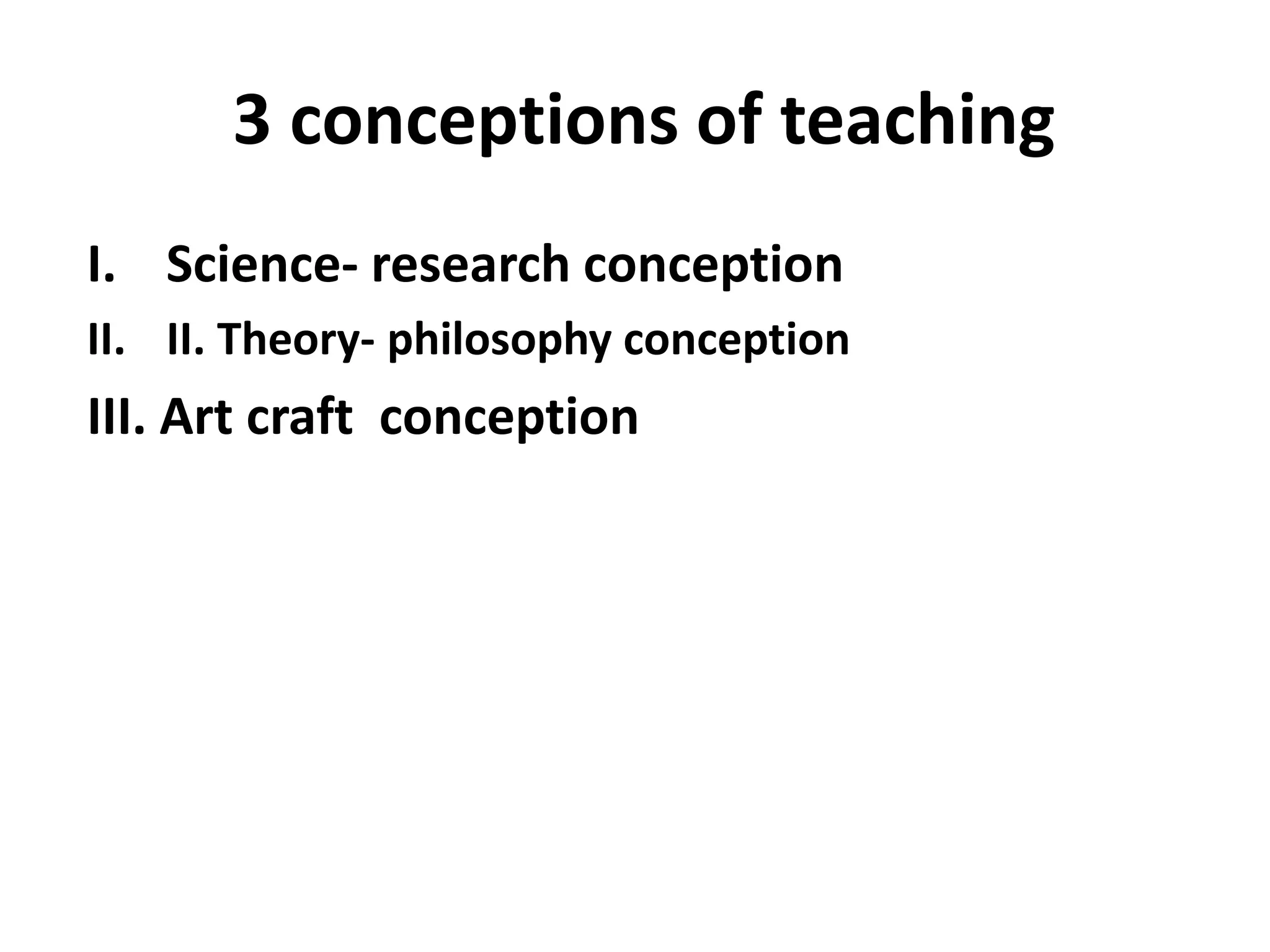3 conceptions of teaching
I. Science- research conception
II. II. Theory- philosophy conception
III. Art craft conception
 