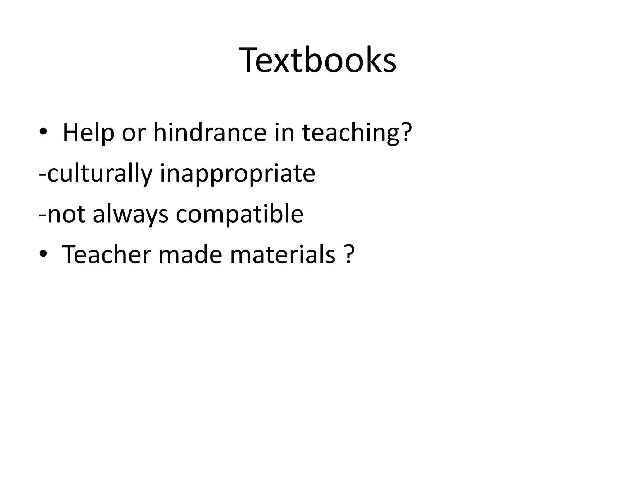 Textbooks
• Help or hindrance in teaching?
-culturally inappropriate
-not always compatible
• Teacher made materials ?
 