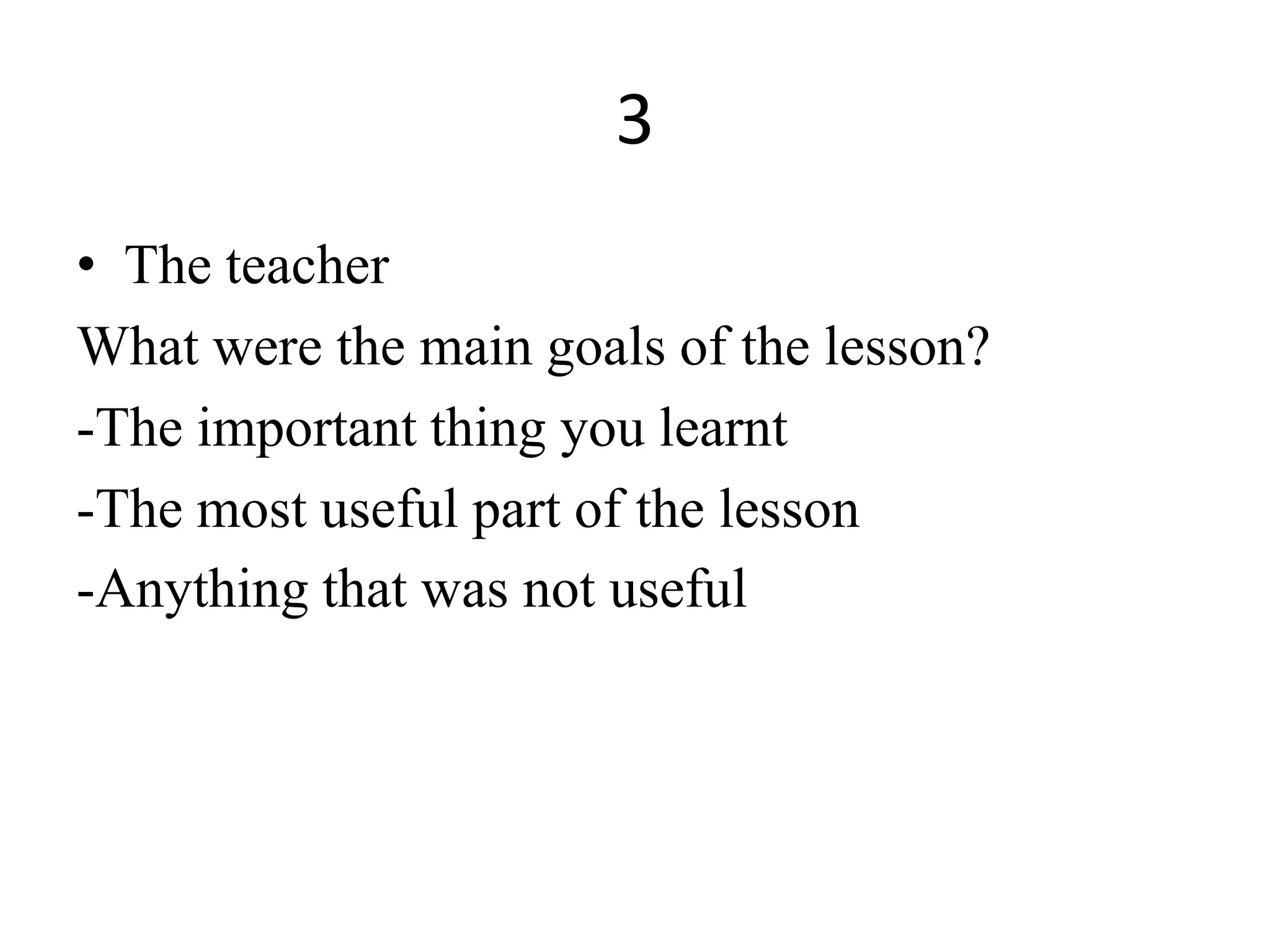 3
• The teacher
What were the main goals of the lesson?
-The important thing you learnt
-The most useful part of the lesson
-Anything that was not useful
 