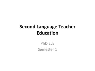 Second Language Teacher
       Education
        PhD ELE
       Semester 1
 
