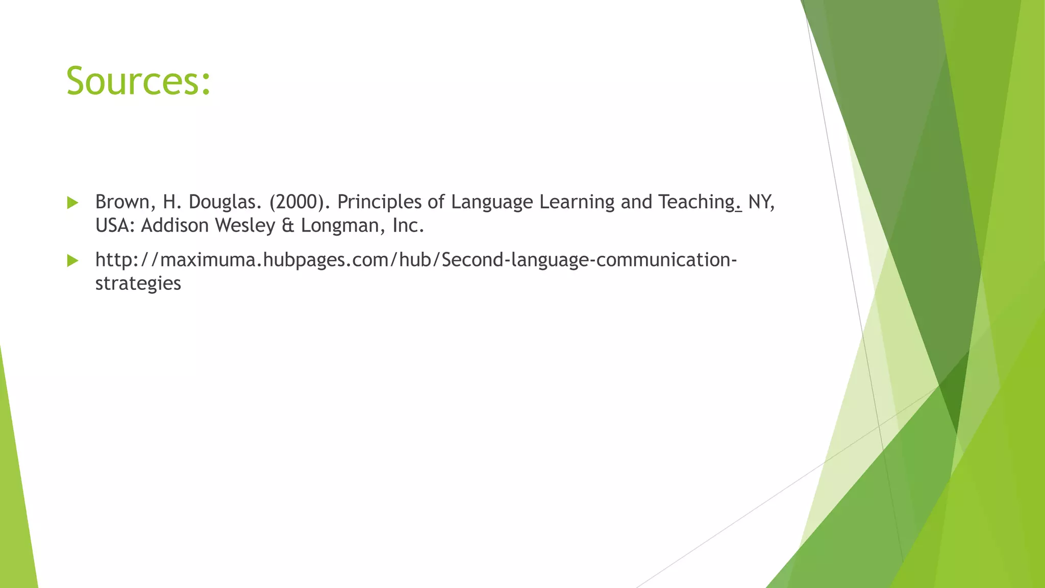 Sources: 
 Brown, H. Douglas. (2000). Principles of Language Learning and Teaching. NY, 
USA: Addison Wesley & Longman, Inc. 
 http://maximuma.hubpages.com/hub/Second-language-communication-strategies 
 