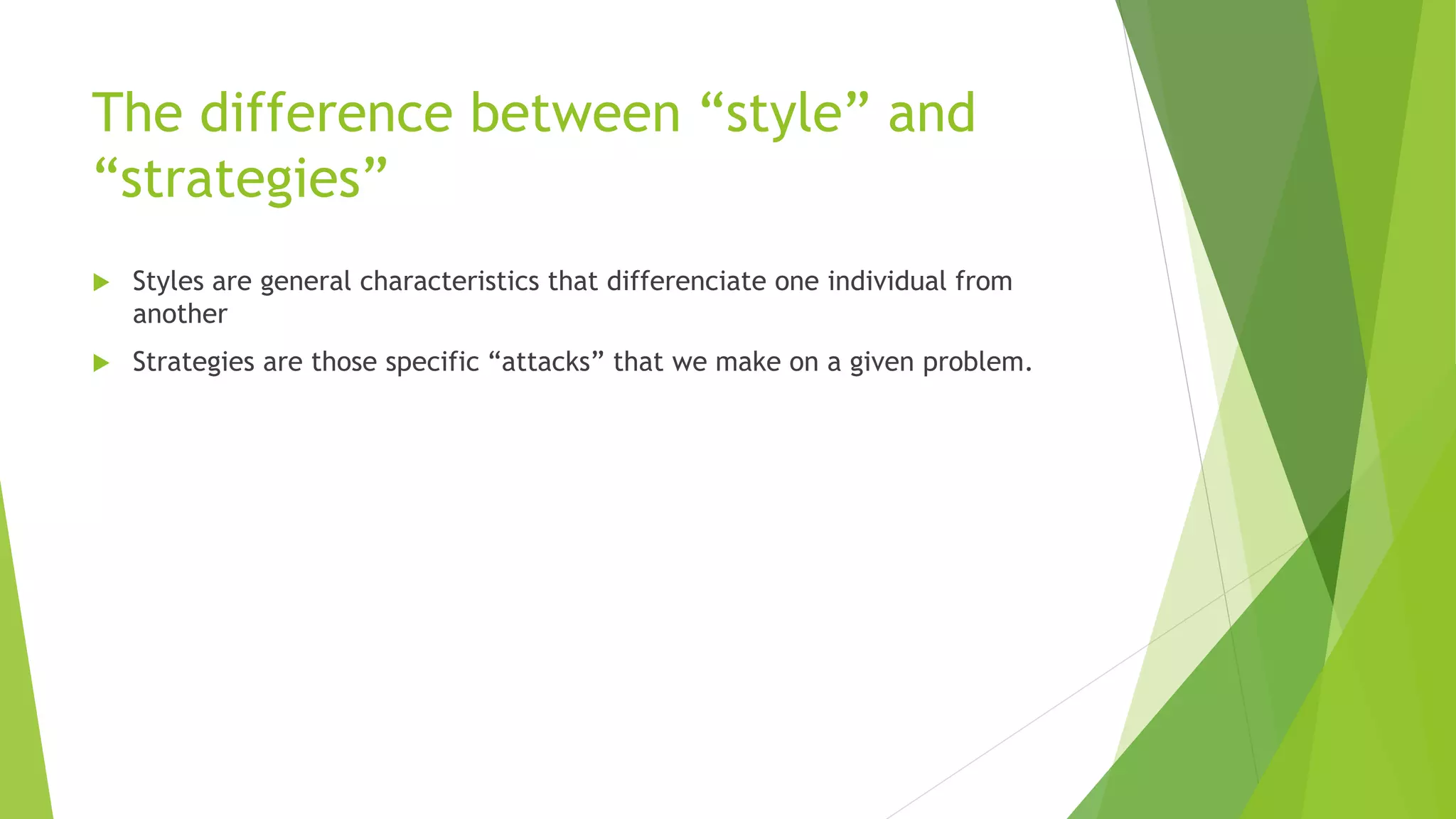 The difference between “style” and 
“strategies” 
 Styles are general characteristics that differenciate one individual from 
another 
 Strategies are those specific “attacks” that we make on a given problem. 
 