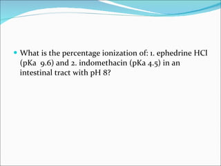 What is the percentage ionization of: 1. ephedrine HCl (pKa  9.6) and 2. indomethacin (pKa 4.5) in an intestinal tract with pH 8? 