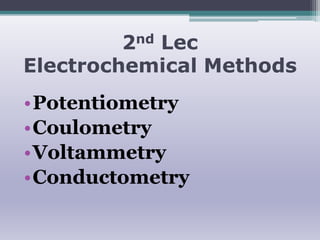 2nd Lec
Electrochemical Methods
•Potentiometry
•Coulometry
•Voltammetry
•Conductometry
 