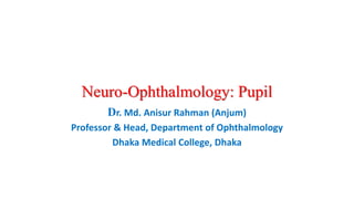 Neuro-Ophthalmology: Pupil
Dr. Md. Anisur Rahman (Anjum)
Professor & Head, Department of Ophthalmology
Dhaka Medical College, Dhaka
 
