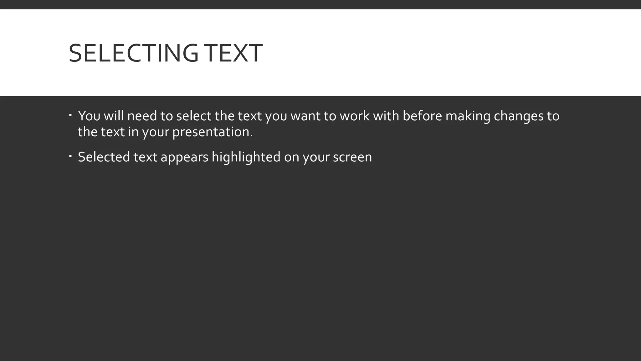 SELECTING TEXT
 You will need to select the text you want to work with before making changes to
the text in your presentation.
 Selected text appears highlighted on your screen

 