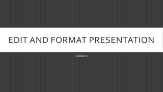 EDIT AND FORMAT PRESENTATION
Lesson 2

 