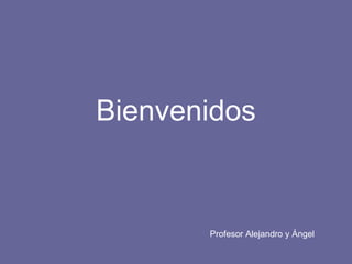 Bienvenidos Profesor Alejandro y Ángel 