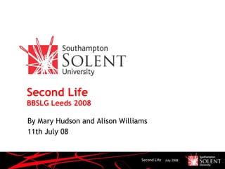 Second Life
BBSLG Leeds 2008

By Mary Hudson and Alison Williams
11th July 08


                                Second Life   July 2008
 