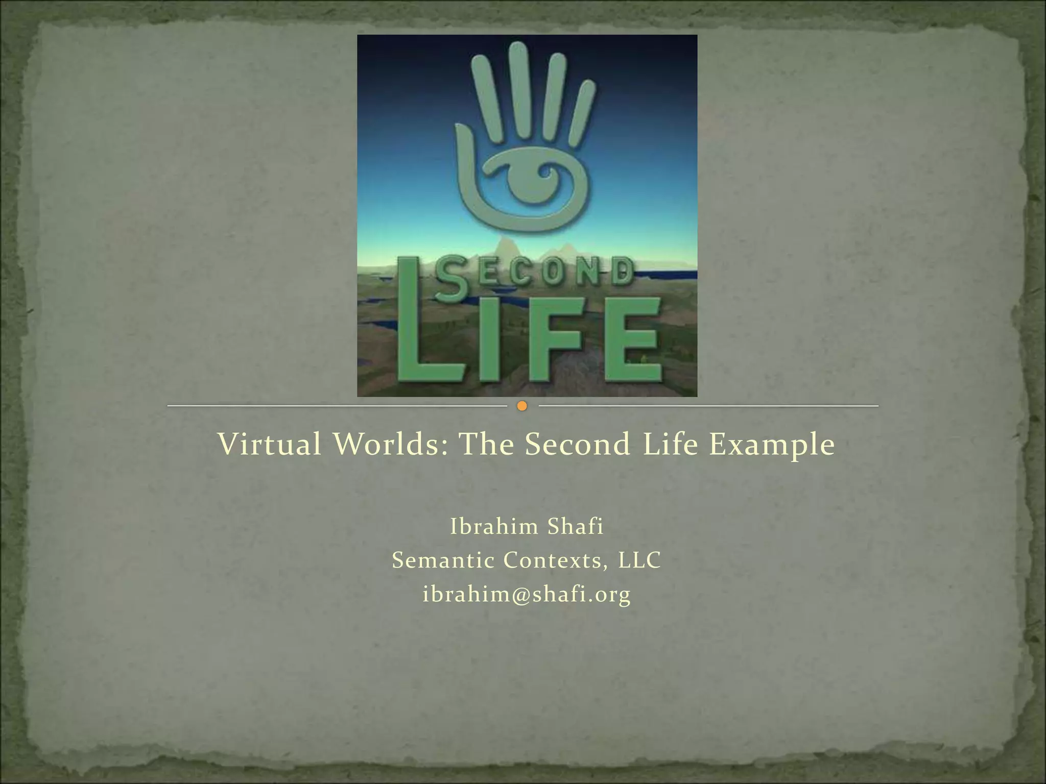 Virtual Worlds: The Second Life Example
Ibrahim Shafi
Semantic Contexts, LLC
ibrahim@shafi.org
 