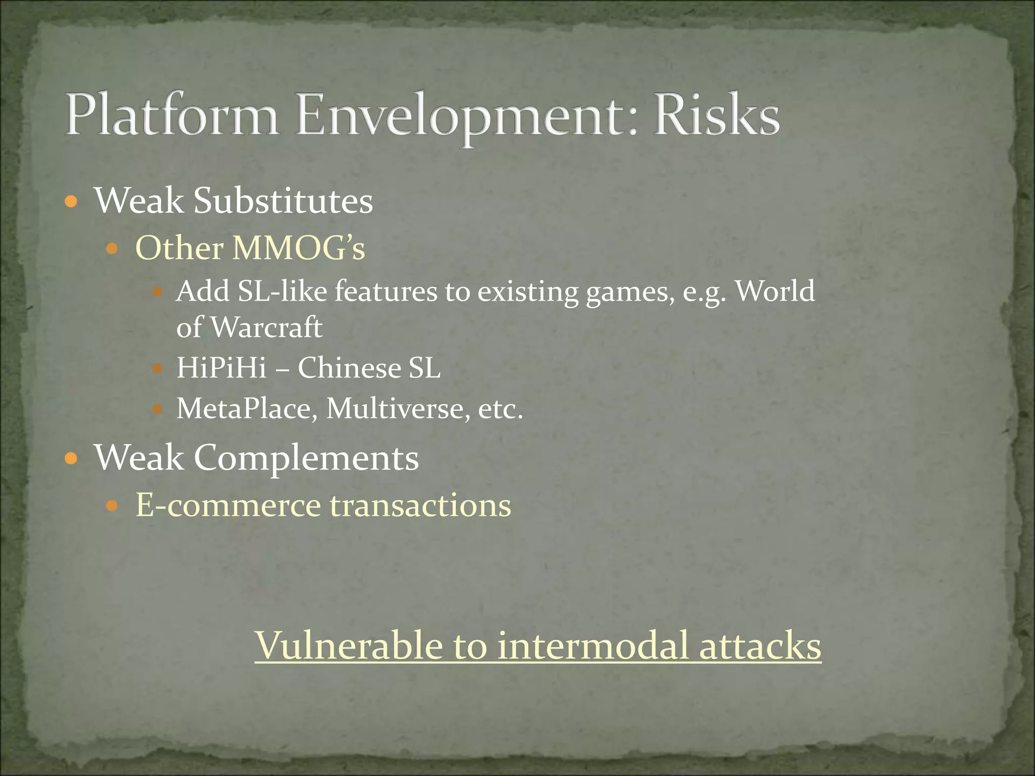  Weak Substitutes
 Other MMOG’s
 Add SL-like features to existing games, e.g. World
of Warcraft
 HiPiHi – Chinese SL
 MetaPlace, Multiverse, etc.
 Weak Complements
 E-commerce transactions
Vulnerable to intermodal attacks
 