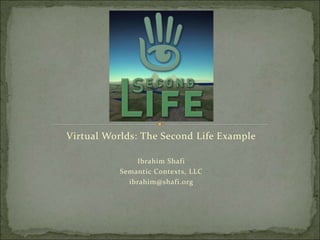 Virtual Worlds: The Second Life Example
Ibrahim Shafi
Semantic Contexts, LLC
ibrahim@shafi.org
 