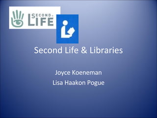 Second Life & Libraries Joyce Koeneman Lisa Haakon Pogue 