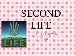 SECOND 
LIFE 
JOHANA ACOSTA 
III SEMESTRE 
 