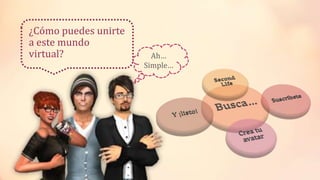 ¿Cómo puedes unirte 
a este mundo 
virtual? Ah… 
Simple… 
 