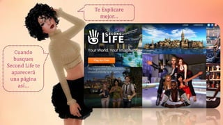 Te Explicare 
mejor… 
Cuando 
busques 
Second Life te 
aparecerá 
una página 
así… 
 