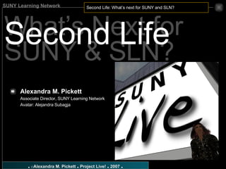 What’s Next for SUNY & SLN? Second Life Alexandra M. Pickett   Associate Director, SUNY Learning Network Avatar: Alejandra Subagja 