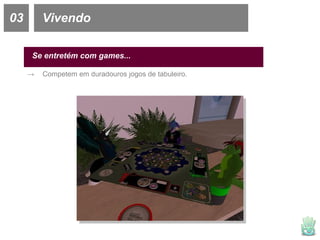 03 Vivendo Se entretém com games... Competem em duradouros jogos de tabuleiro. 