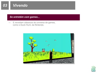 03 Vivendo Se entretém com games... E revisitam clássicos do universo de games, como o Duck Hunt, da Nintendo. 