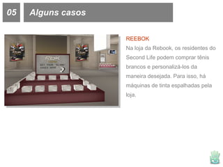 05 Alguns casos REEBOK Na loja da Rebook, os residentes do Second Life podem comprar tênis brancos e personalizá-los da maneira desejada. Para isso, há máquinas de tinta espalhadas pela loja. 