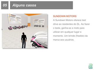 05 Alguns casos SUNDOWN MOTORS A Sundown Motors oferece test drive ao residentes do SL. Ao fazer o teste, ganha-se a moto para utilizar em qualquer lugar e momento. Um brinde (freebie) da marca aos usuários.  