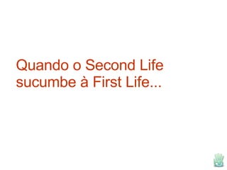 Quando o Second Life sucumbe à First Life... 