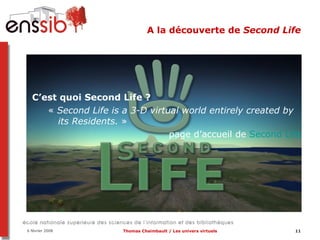 A la découverte de  Second Life C’est quoi Second Life ?  «  Second Life is a 3-D virtual world entirely created by its Residents.  »  page d’accueil de  Second Life 