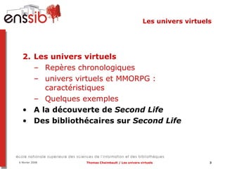 Les univers virtuels Les univers virtuels Repères chronologiques univers virtuels et MMORPG : caractéristiques  Quelques exemples A la découverte de  Second Life Des bibliothécaires sur  Second Life 