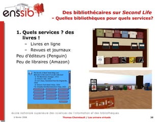 Des bibliothécaires sur  Second Life   -  Quelles bibliothèques pour quels services? Quels services ? des livres ! Livres en ligne Revues et journaux Peu d’éditeurs (Penguin) Peu de libraires (Amazon) 