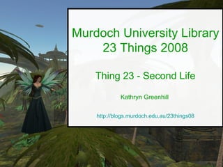 Murdoch University Library 23 Things 2008 Thing 23 - Second Life Kathryn Greenhill  http://blogs.murdoch.edu.au/23things08 