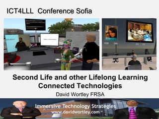 Immersive Technology Strategies
www.davidwortley.com
ICT4LLL Conference Sofia
Second Life and other Lifelong Learning
Connected Technologies
David Wortley FRSA
 