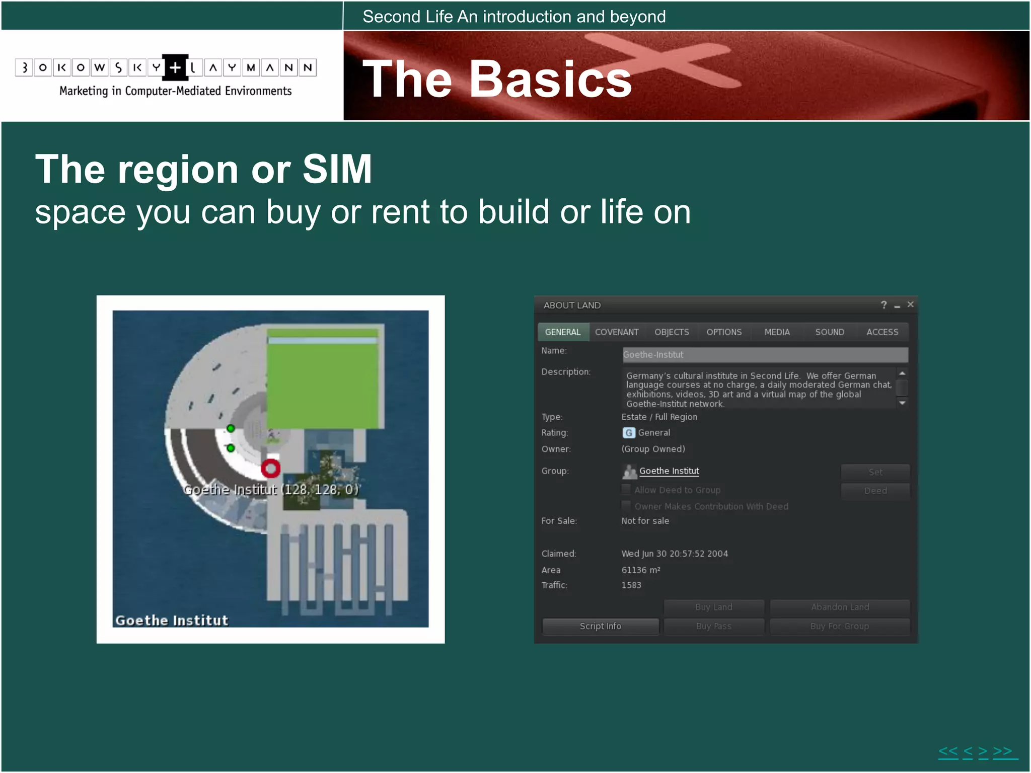 Second Life An introduction and beyond



                      The Basics
The region or SIM
space you can buy or rent to build or life on




                                                               << < > >>
 