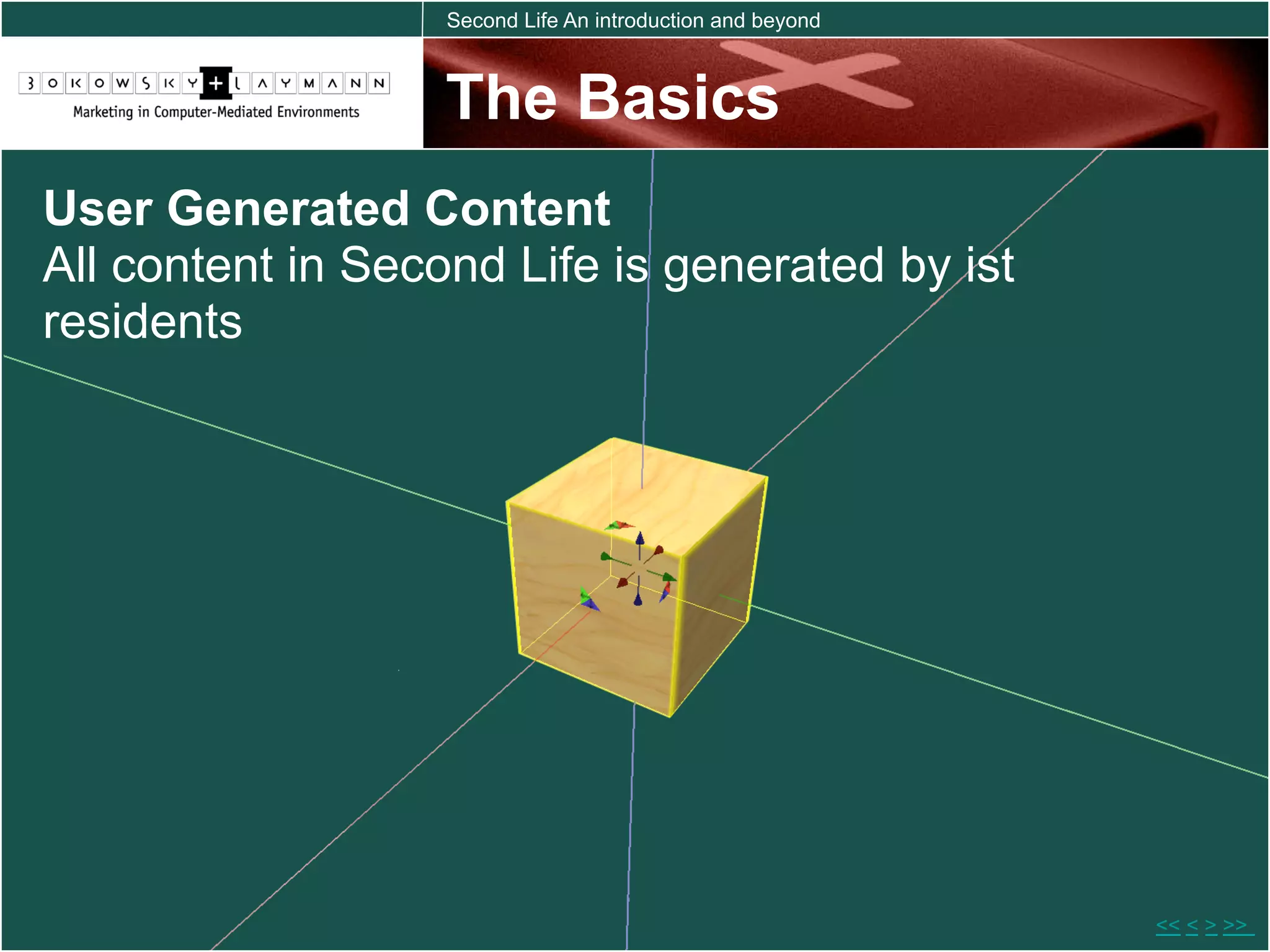 Second Life An introduction and beyond



                   The Basics
User Generated Content
All content in Second Life is generated by ist
residents




                                                            << < > >>
 