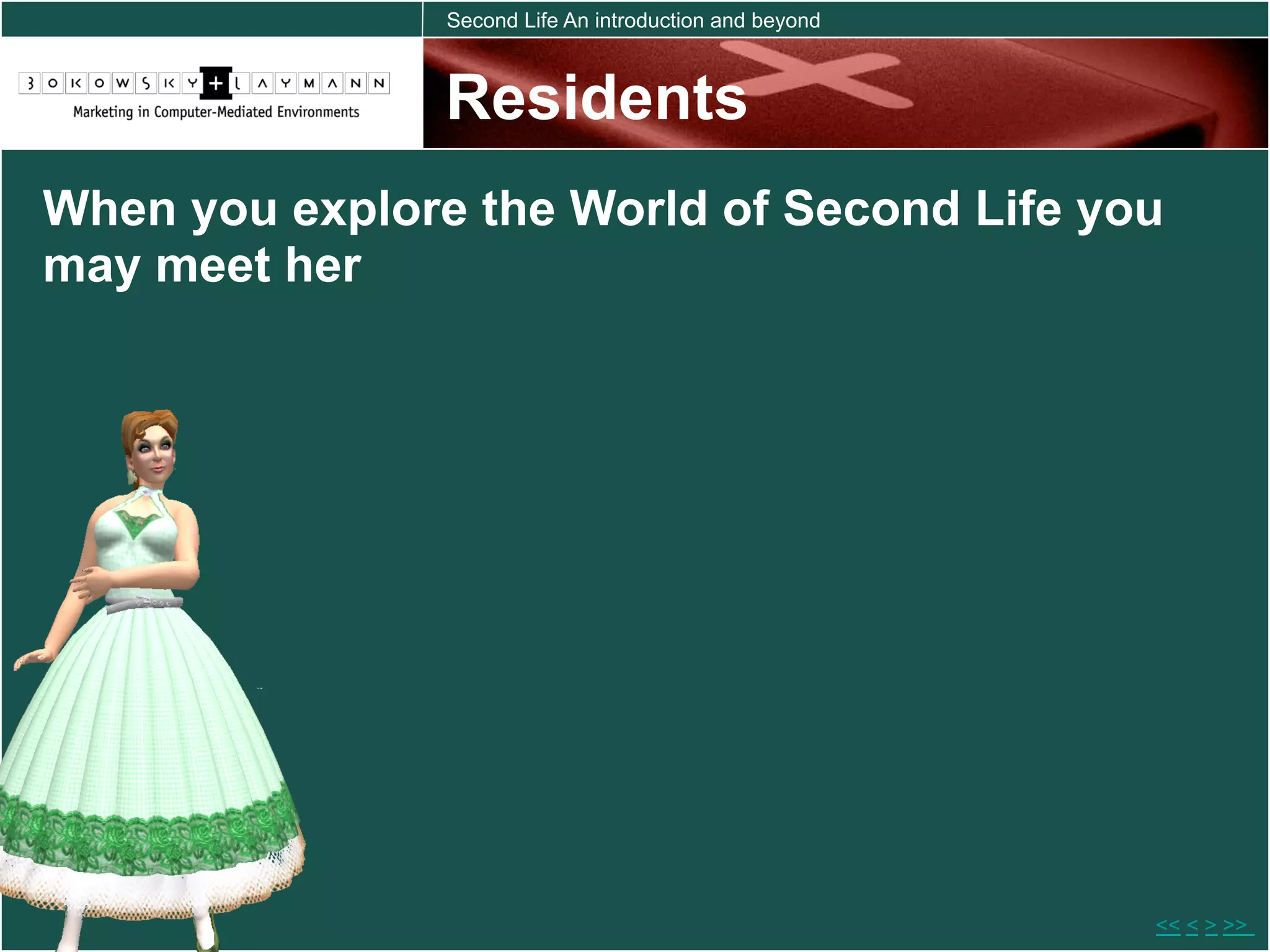 Second Life An introduction and beyond



                Residents
When you explore the World of Second Life you
may meet her




                                                         << < > >>
 