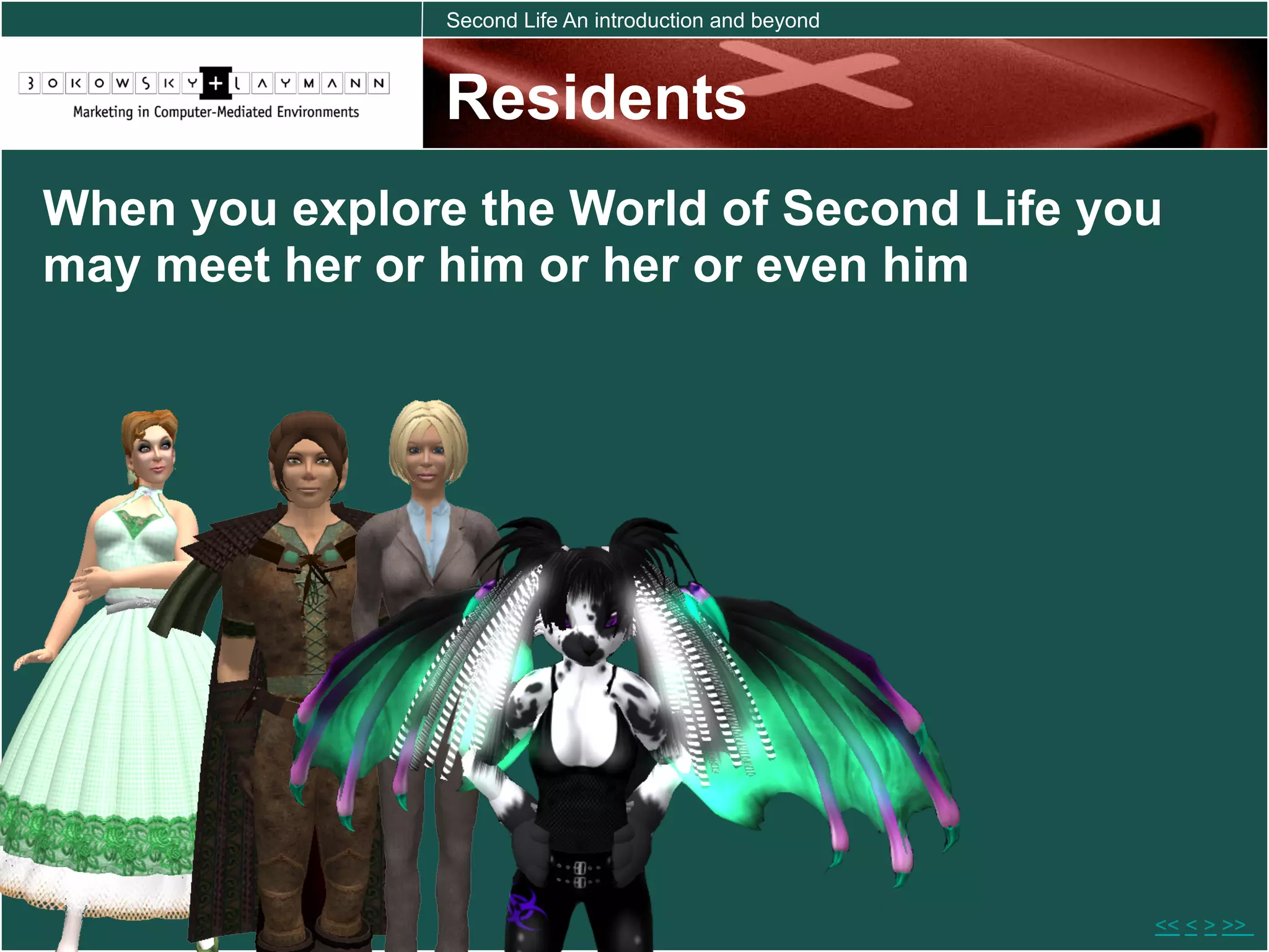 Second Life An introduction and beyond



                Residents
When you explore the World of Second Life you
may meet her or him or her or even him




                                                         << < > >>
 