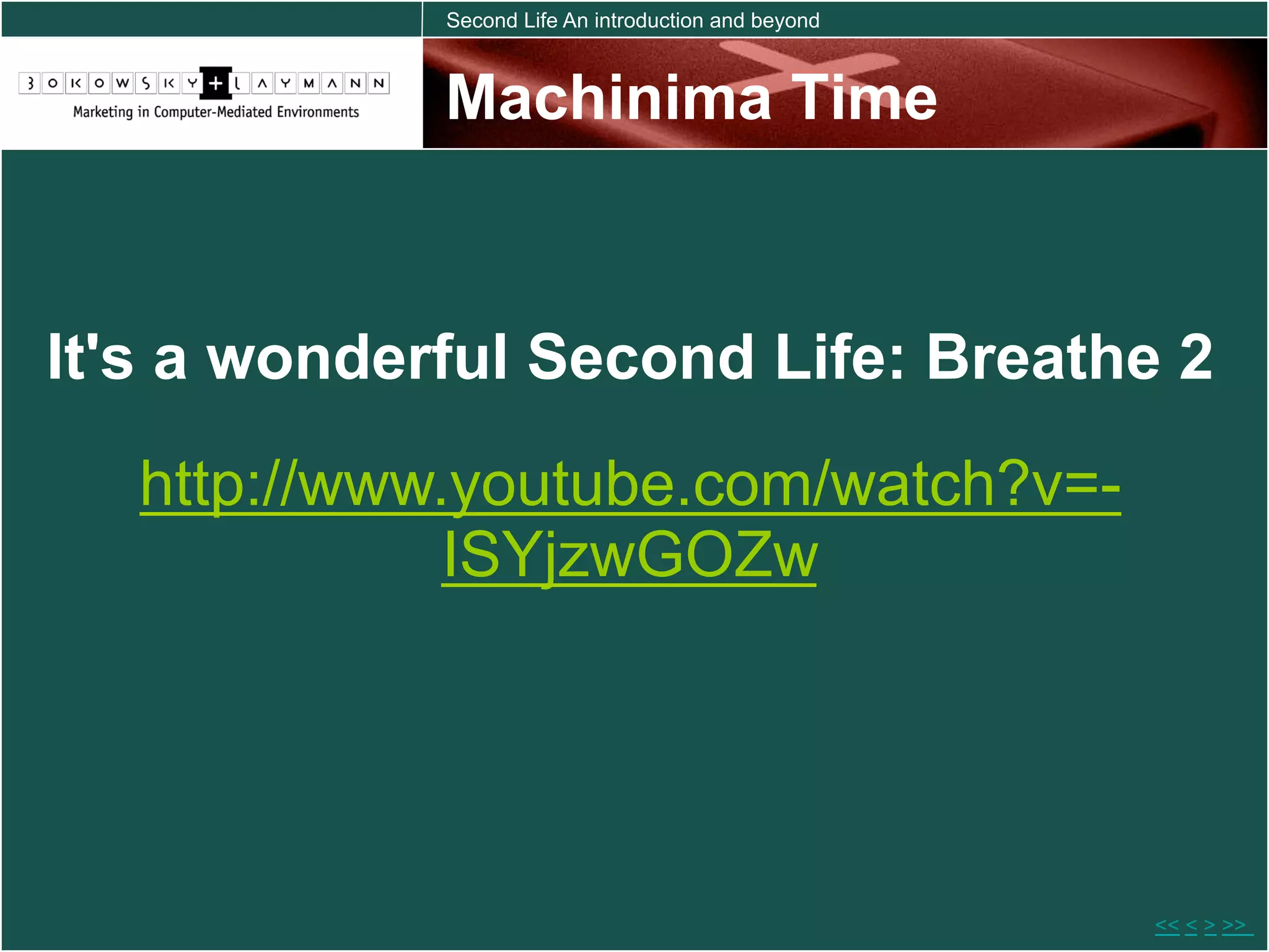Second Life An introduction and beyond



             Machinima Time



It's a wonderful Second Life: Breathe 2
   http://www.youtube.com/watch?v=-
              ISYjzwGOZw




                                                      << < > >>
 