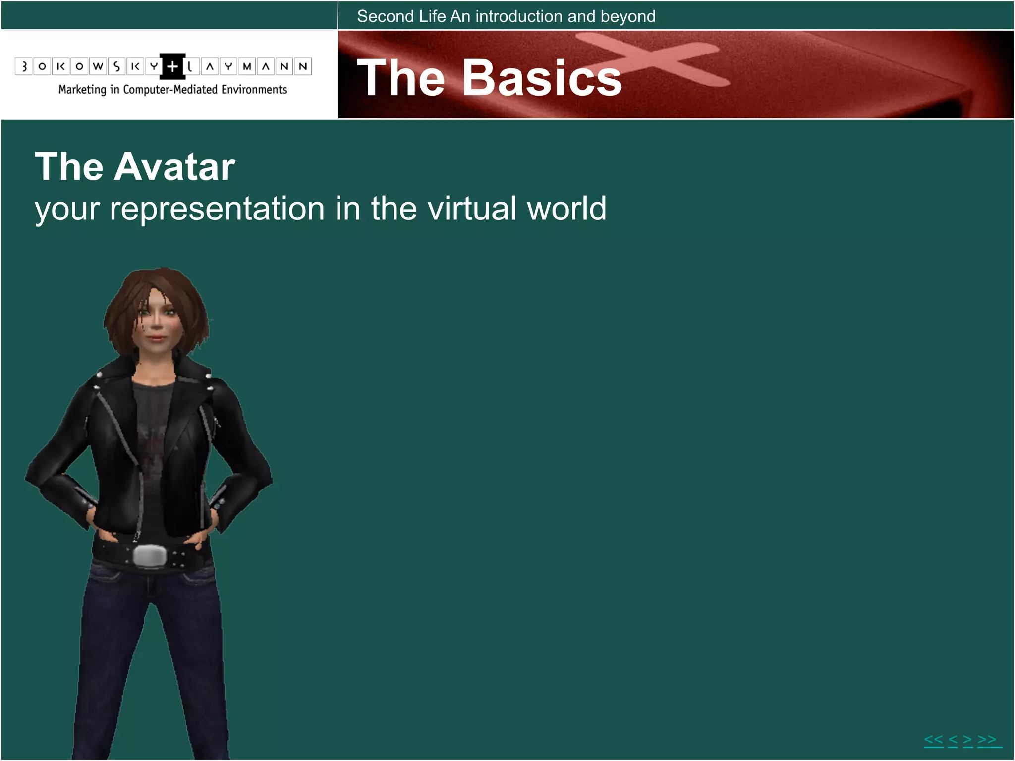 Second Life An introduction and beyond



                      The Basics
The Avatar
your representation in the virtual world




                                                               << < > >>
 