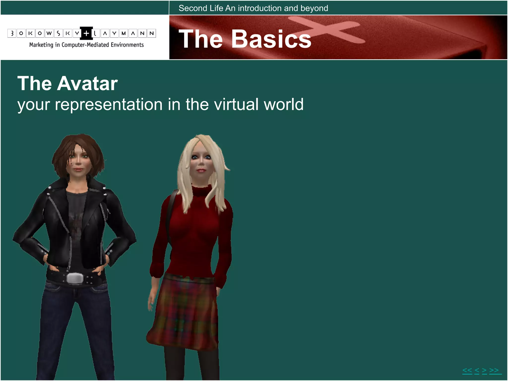 Second Life An introduction and beyond



                      The Basics
The Avatar
your representation in the virtual world




                                                               << < > >>
 