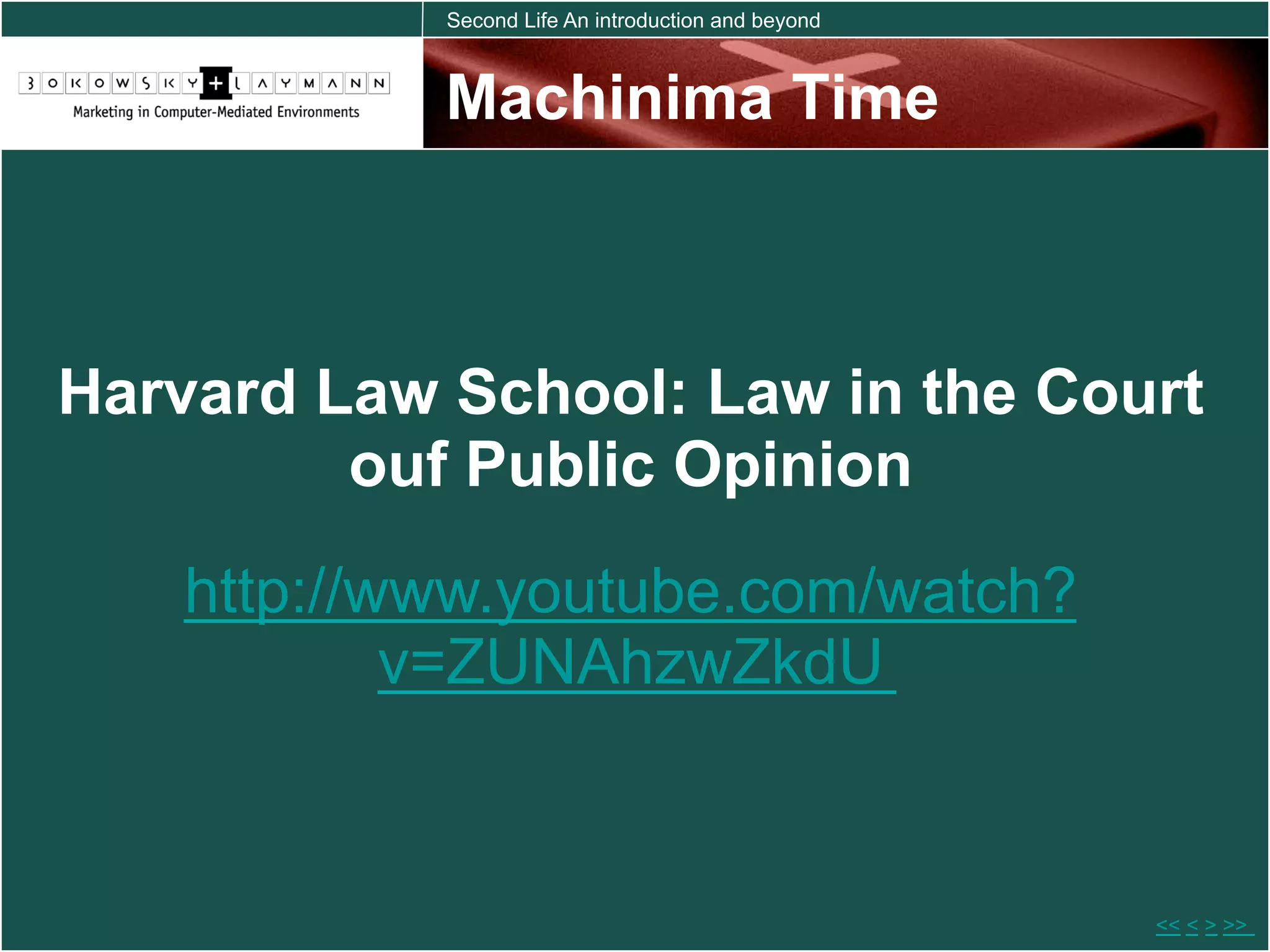 Second Life An introduction and beyond



            Machinima Time



Harvard Law School: Law in the Court
         ouf Public Opinion
   http://www.youtube.com/watch?
           v=ZUNAhzwZkdU


                                                     << < > >>
 