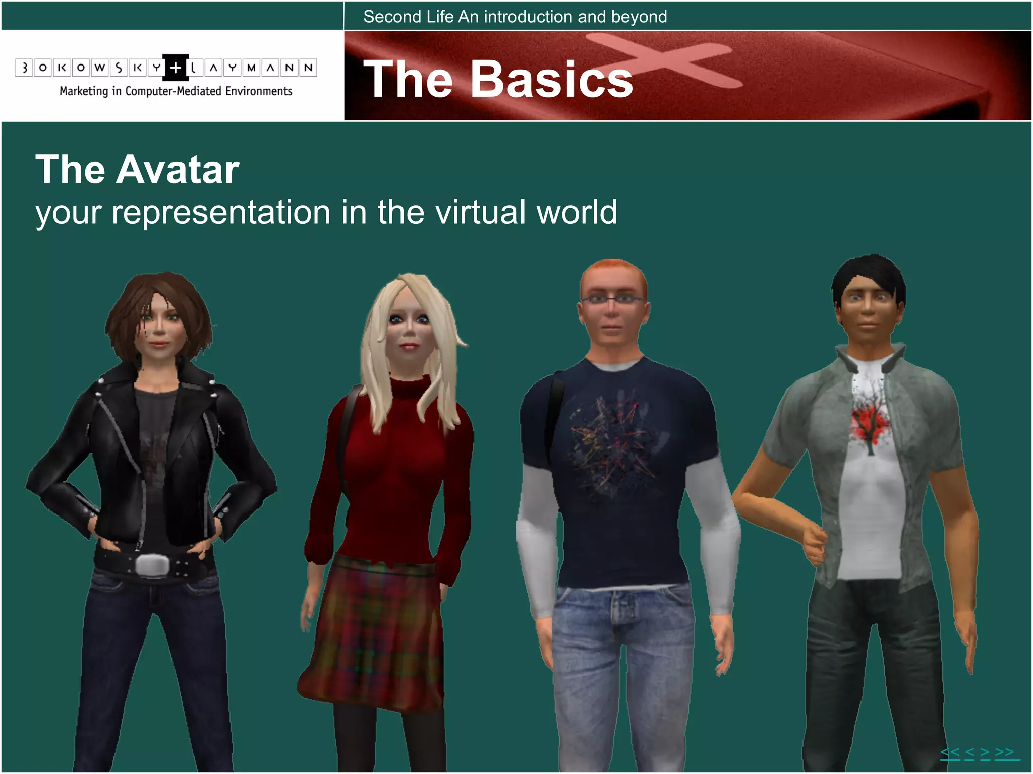Second Life An introduction and beyond



                      The Basics
The Avatar
your representation in the virtual world




                                                               << < > >>
 